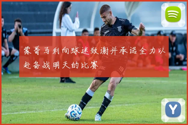 蒙哥马利向球迷致谢并承诺全力以赴备战明天的比赛